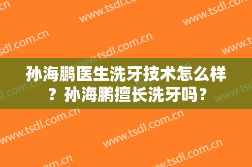 孙海鹏医生洗牙技术怎么样？孙海鹏擅长洗牙吗？