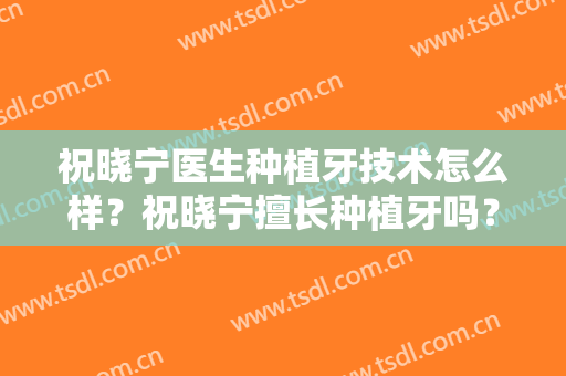 祝晓宁医生种植牙技术怎么样？祝晓宁擅长种植牙吗？