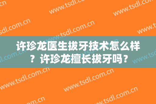 许珍龙医生拔牙技术怎么样？许珍龙擅长拔牙吗？