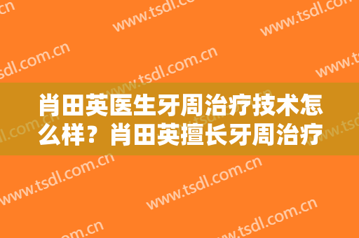 肖田英医生牙周治疗技术怎么样？肖田英擅长牙周治疗吗？