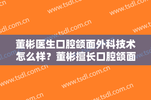 董彬医生口腔颌面外科技术怎么样？董彬擅长口腔颌面外科吗？