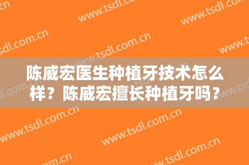 陈威宏医生种植牙技术怎么样？陈威宏擅长种植牙吗？