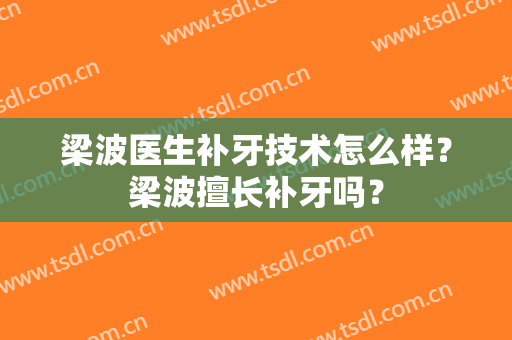 梁波医生补牙技术怎么样？梁波擅长补牙吗？