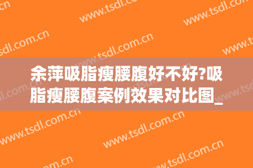 余萍吸脂瘦腰腹好不好?吸脂瘦腰腹案例效果对比图_新疆维吾尔自治区人民医院