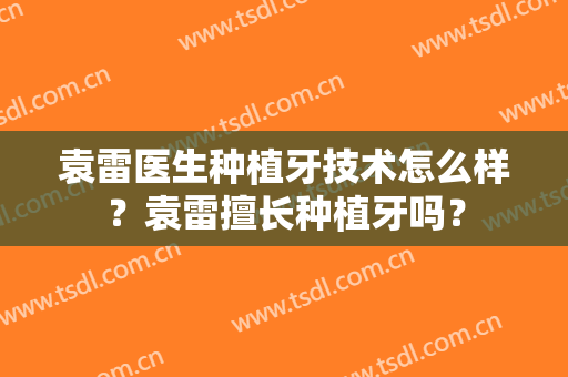 袁雷医生种植牙技术怎么样？袁雷擅长种植牙吗？