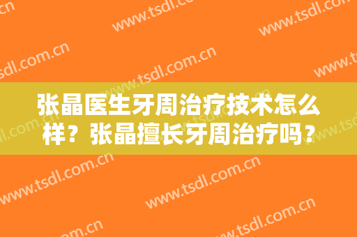 张晶医生牙周治疗技术怎么样？张晶擅长牙周治疗吗？