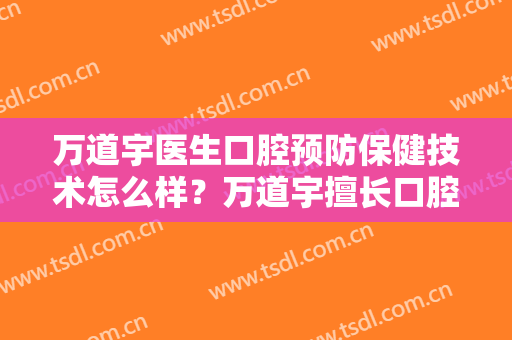 万道宇医生口腔预防保健技术怎么样？万道宇擅长口腔预防保健吗？