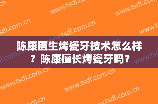 陈康医生烤瓷牙技术怎么样？陈康擅长烤瓷牙吗？