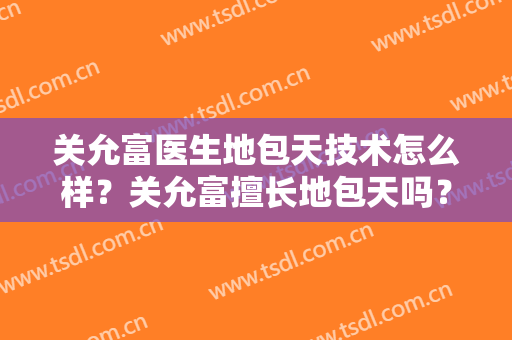 关允富医生地包天技术怎么样？关允富擅长地包天吗？