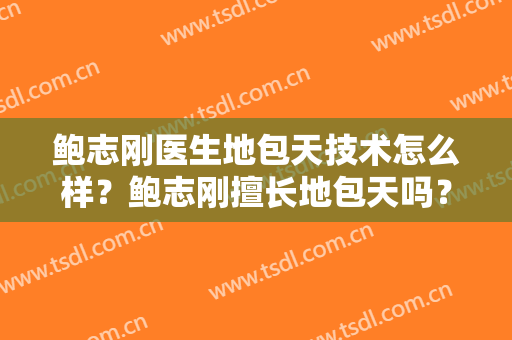 鲍志刚医生地包天技术怎么样？鲍志刚擅长地包天吗？