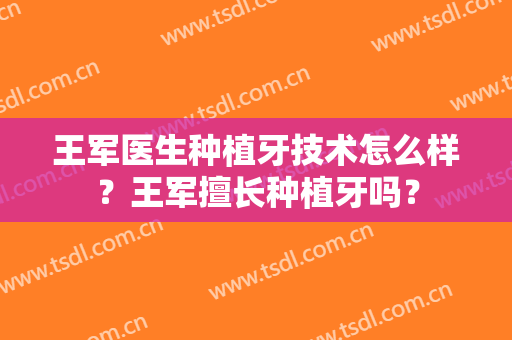 王军医生种植牙技术怎么样？王军擅长种植牙吗？