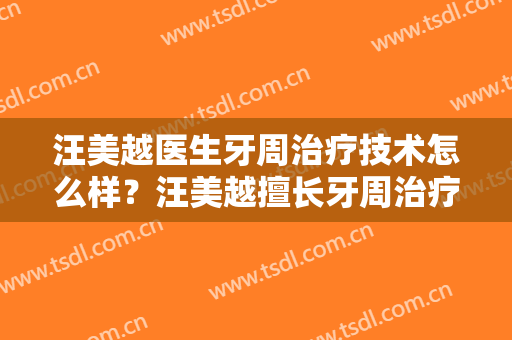 汪美越医生牙周治疗技术怎么样？汪美越擅长牙周治疗吗？