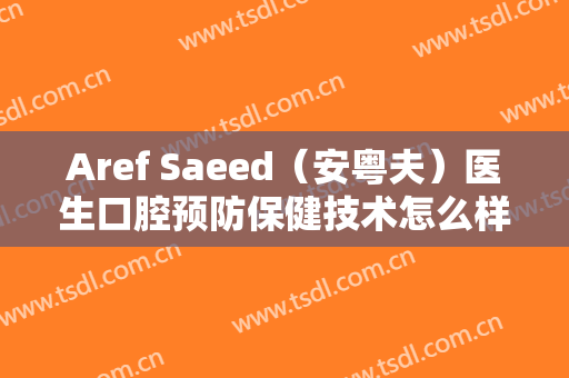 Aref Saeed（安粤夫）医生口腔预防保健技术怎么样？Aref Saeed（安粤夫）擅长口腔预防保健吗？