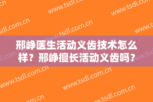 邢峥医生活动义齿技术怎么样？邢峥擅长活动义齿吗？
