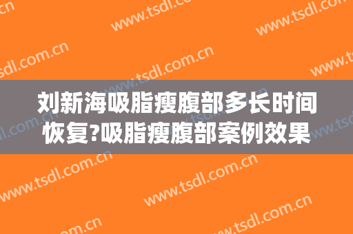 刘新海吸脂瘦腹部多长时间恢复?吸脂瘦腹部案例效果对比图_首都医科大学附属北京潞河医院