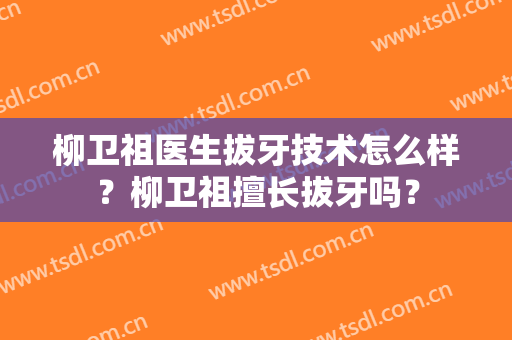 柳卫祖医生拔牙技术怎么样？柳卫祖擅长拔牙吗？