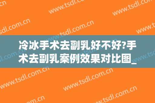 冷冰手术去副乳好不好?手术去副乳案例效果对比图_中国医科大学附属第一医院