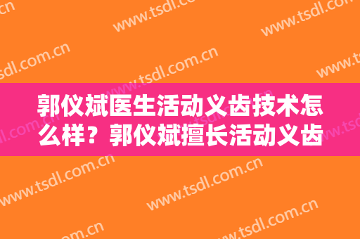 郭仪斌医生活动义齿技术怎么样？郭仪斌擅长活动义齿吗？