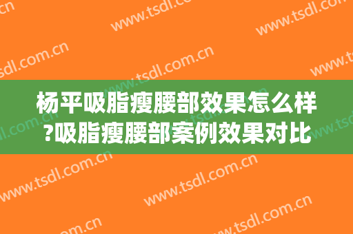 杨平吸脂瘦腰部效果怎么样?吸脂瘦腰部案例效果对比图_复旦大学附属华东医院