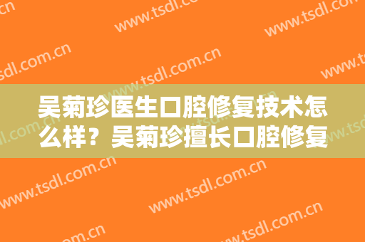 吴菊珍医生口腔修复技术怎么样？吴菊珍擅长口腔修复吗？
