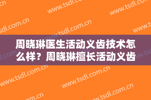 周晓琳医生活动义齿技术怎么样？周晓琳擅长活动义齿吗？