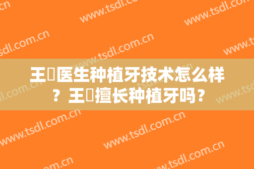 王珺医生种植牙技术怎么样？王珺擅长种植牙吗？