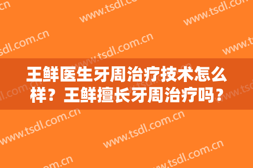 王鲜医生牙周治疗技术怎么样？王鲜擅长牙周治疗吗？