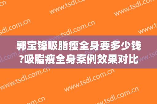 郭宝锋吸脂瘦全身要多少钱?吸脂瘦全身案例效果对比图_吉林大学中日联谊医院
