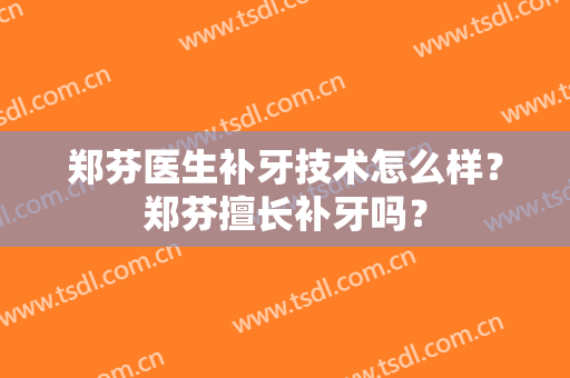 郑芬医生补牙技术怎么样？郑芬擅长补牙吗？