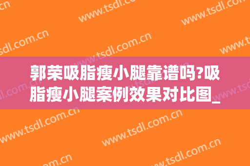 郭荣吸脂瘦小腿靠谱吗?吸脂瘦小腿案例效果对比图_上海市东方医院(小腿部吸脂)