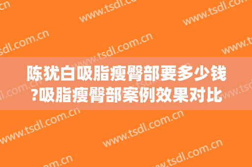 陈犹白吸脂瘦臀部要多少钱?吸脂瘦臀部案例效果对比图_中国人民解放军总医院第一医学中心