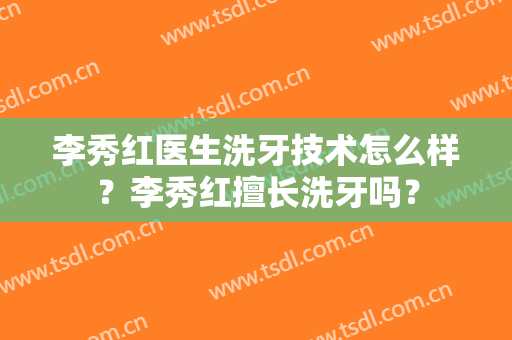 李秀红医生洗牙技术怎么样？李秀红擅长洗牙吗？