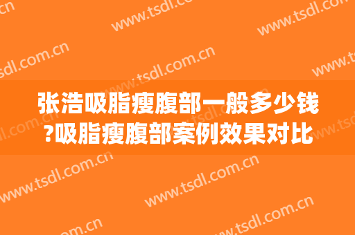 张浩吸脂瘦腹部一般多少钱?吸脂瘦腹部案例效果对比图_佳木斯大学附属第一医院