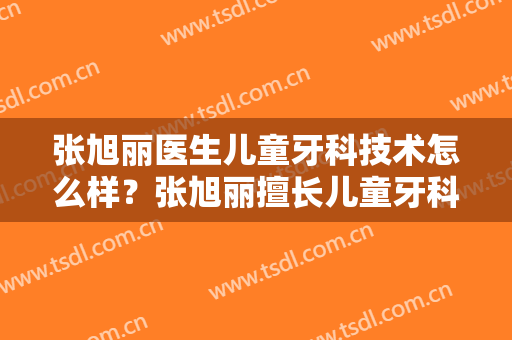 张旭丽医生儿童牙科技术怎么样？张旭丽擅长儿童牙科吗？