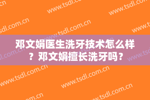 邓文娟医生洗牙技术怎么样？邓文娟擅长洗牙吗？