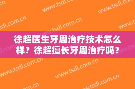 徐超医生牙周治疗技术怎么样？徐超擅长牙周治疗吗？