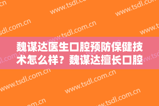 魏谋达医生口腔预防保健技术怎么样？魏谋达擅长口腔预防保健吗？