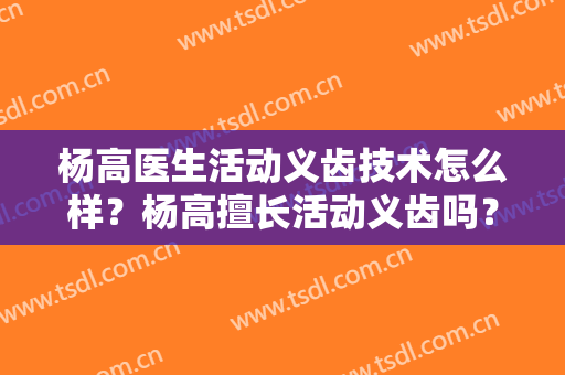 杨高医生活动义齿技术怎么样？杨高擅长活动义齿吗？