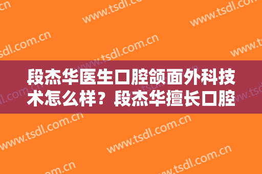 段杰华医生口腔颌面外科技术怎么样？段杰华擅长口腔颌面外科吗？