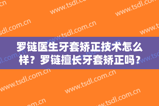 罗链医生牙套矫正技术怎么样？罗链擅长牙套矫正吗？