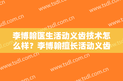 李博翰医生活动义齿技术怎么样？李博翰擅长活动义齿吗？