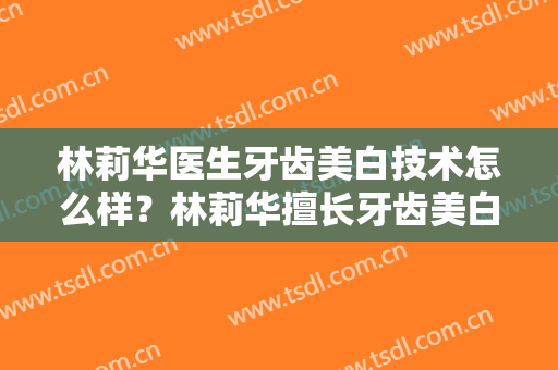 林莉华医生牙齿美白技术怎么样？林莉华擅长牙齿美白吗？