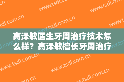 高泽敏医生牙周治疗技术怎么样？高泽敏擅长牙周治疗吗？