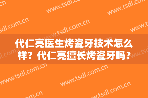 代仁亮医生烤瓷牙技术怎么样？代仁亮擅长烤瓷牙吗？