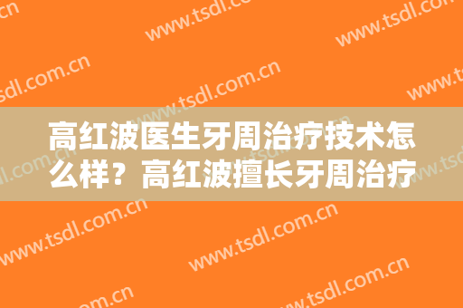 高红波医生牙周治疗技术怎么样？高红波擅长牙周治疗吗？