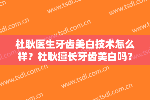 杜耿医生牙齿美白技术怎么样？杜耿擅长牙齿美白吗？