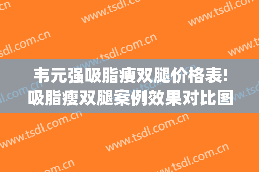 韦元强吸脂瘦双腿价格表!吸脂瘦双腿案例效果对比图_宿州市立医院