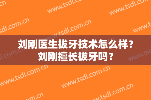刘刚医生拔牙技术怎么样？刘刚擅长拔牙吗？