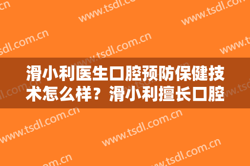 滑小利医生口腔预防保健技术怎么样？滑小利擅长口腔预防保健吗？