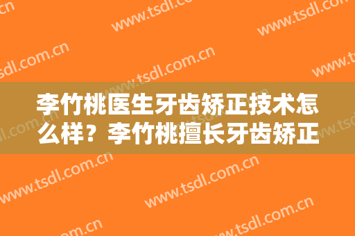 李竹桃医生牙齿矫正技术怎么样？李竹桃擅长牙齿矫正吗？